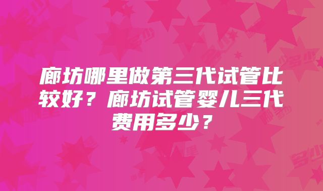 廊坊哪里做第三代试管比较好?廊坊试管婴儿三代费用多少?