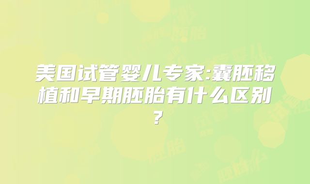美国试管婴儿专家:囊胚移植和早期胚胎有什么区别？