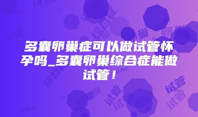 多囊卵巢症可以做试管怀孕吗_多囊卵巢综合症能做试管！