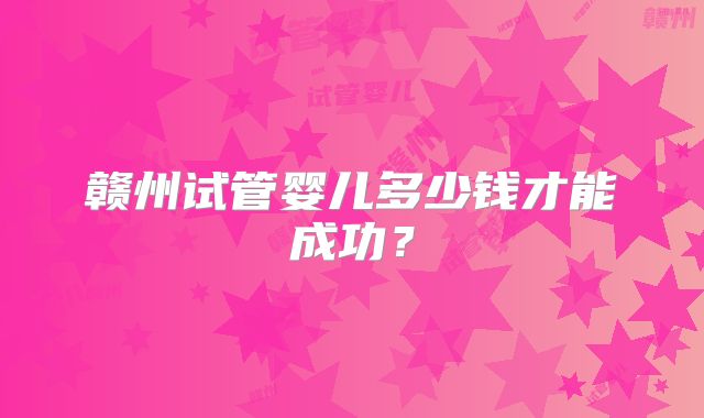 赣州试管婴儿多少钱才能成功？