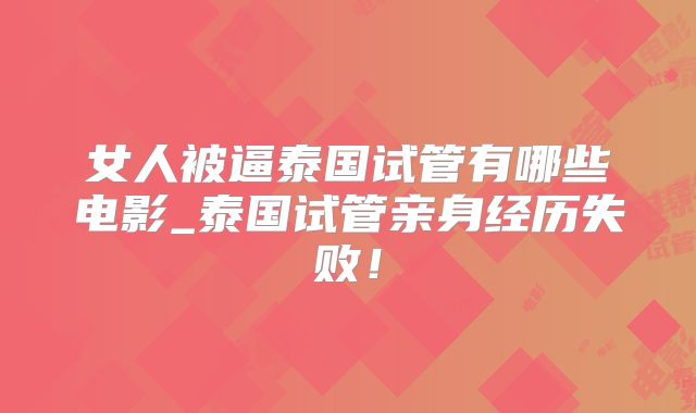 女人被逼泰国试管有哪些电影_泰国试管亲身经历失败!