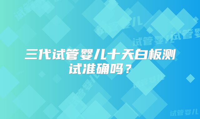 三代试管婴儿十天白板测试准确吗？
