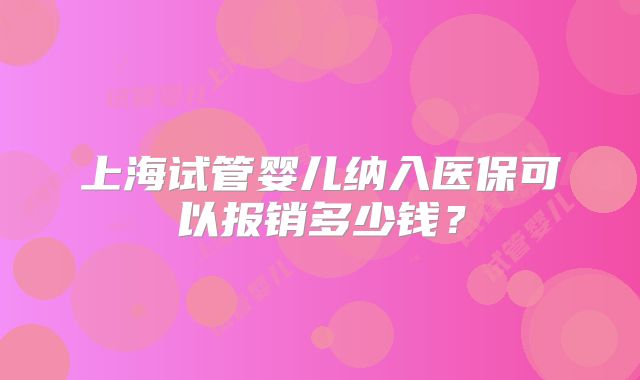 上海试管婴儿纳入医保可以报销多少钱?