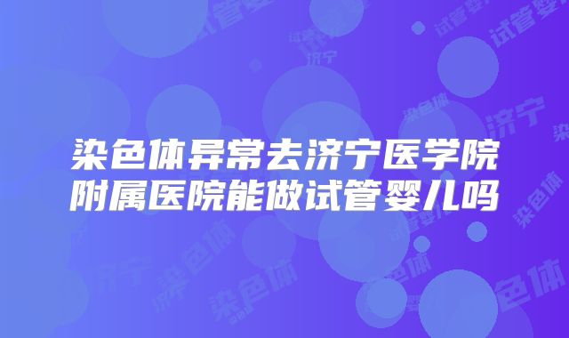 染色体异常去济宁医学院附属医院能做试管婴儿吗