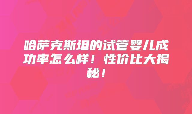 哈萨克斯坦的试管婴儿成功率怎么样!性价比大揭秘!