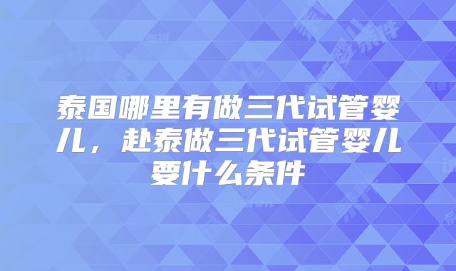 泰国哪里有做三代试管婴儿，赴泰做三代试管婴儿要什么条件