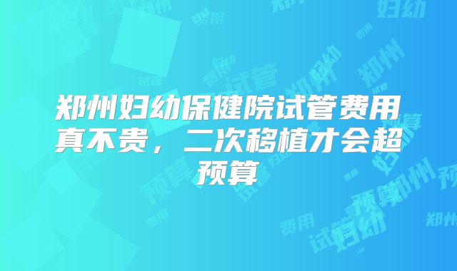 郑州妇幼保健院试管费用真不贵,二次移植才会超预算