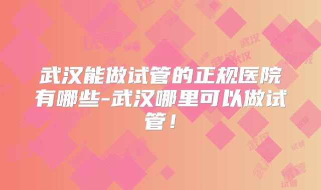 武汉能做试管的正规医院有哪些-武汉哪里可以做试管！