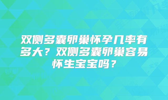 双侧多囊卵巢怀孕几率有多大?双侧多囊卵巢容易怀生宝宝吗?