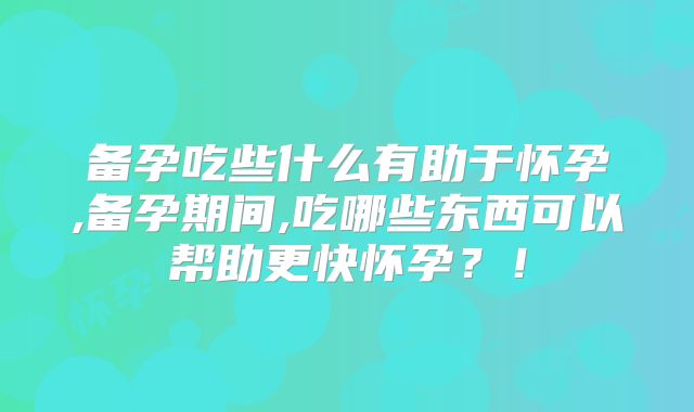 备孕吃些什么有助于怀孕,备孕期间,吃哪些东西可以帮助更快怀孕?!