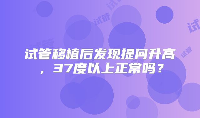 试管移植后发现提问升高,37度以上正常吗?