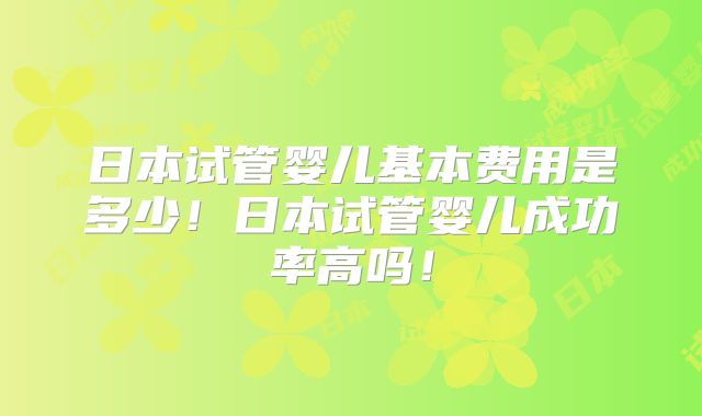 日本试管婴儿基本费用是多少!日本试管婴儿成功率高吗!