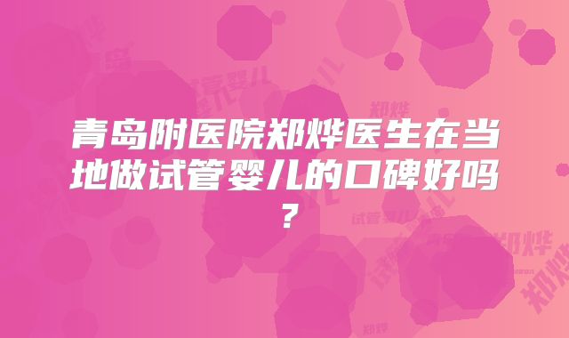 青岛附医院郑烨医生在当地做试管婴儿的口碑好吗?