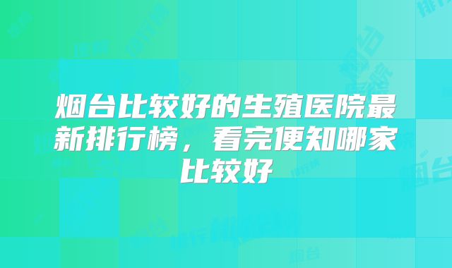 烟台比较好的生殖医院最新排行榜，看完便知哪家比较好