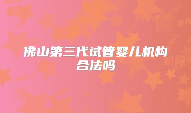 佛山第三代试管婴儿机构合法吗