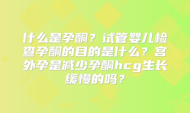 什么是孕酮？试管婴儿检查孕酮的目的是什么？宫外孕是减少孕酮hcg生长缓慢的吗？