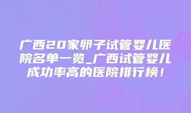 广西20家卵子试管婴儿医院名单一览_广西试管婴儿成功率高的医院排行榜！