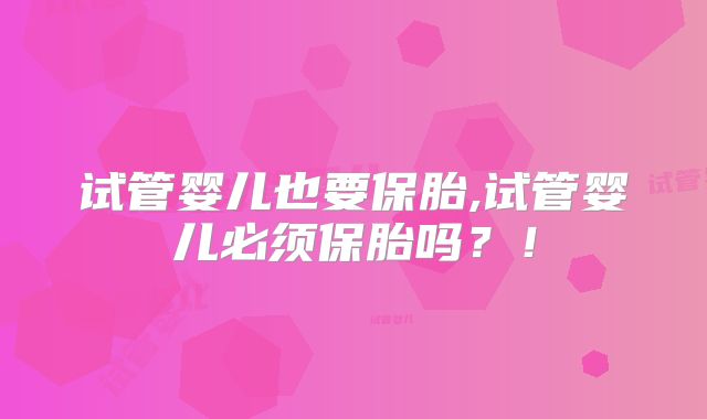 试管婴儿也要保胎,试管婴儿必须保胎吗？！