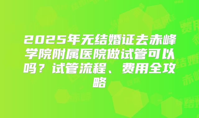 2025年无结婚证去赤峰学院附属医院做试管可以吗?试管流程、费用全攻略