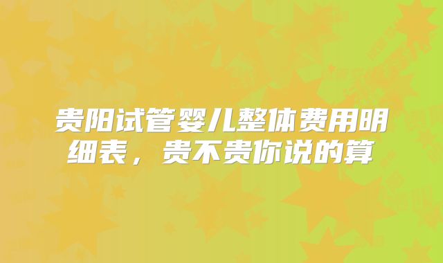 贵阳试管婴儿整体费用明细表，贵不贵你说的算