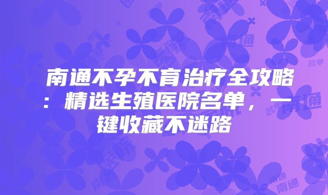 南通不孕不育治疗全攻略:精选生殖医院名单,一键收藏不迷路