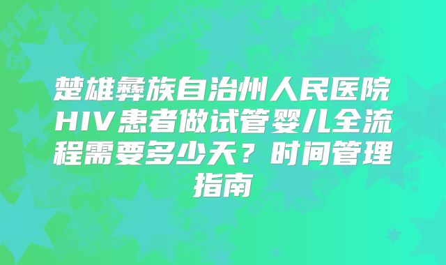 楚雄彝族自治州人民医院HIV患者做试管婴儿全流程需要多少天？时间管理指南
