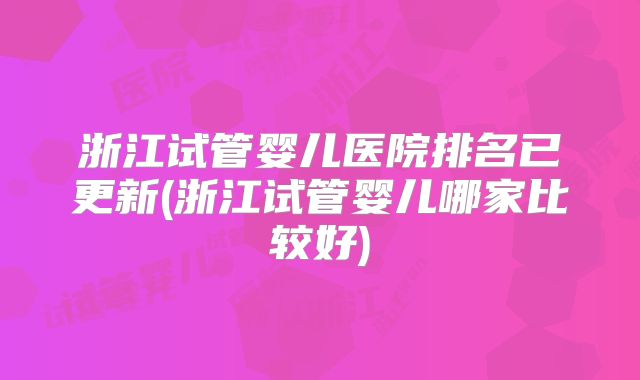 浙江试管婴儿医院排名已更新(浙江试管婴儿哪家比较好)