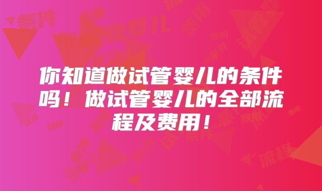 你知道做试管婴儿的条件吗!做试管婴儿的全部流程及费用!