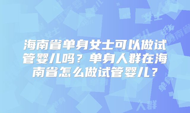 海南省单身女士可以做试管婴儿吗？单身人群在海南省怎么做试管婴儿？