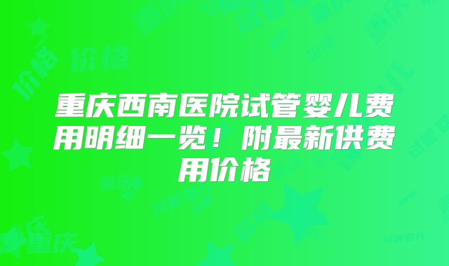 重庆西南医院试管婴儿费用明细一览！附最新供费用价格