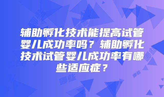 辅助孵化技术能提高试管婴儿成功率吗？辅助孵化技术试管婴儿成功率有哪些适应症？