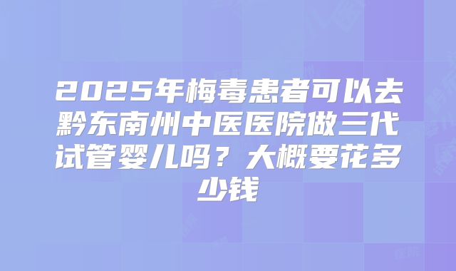 2025年梅毒患者可以去黔东南州中医医院做三代试管婴儿吗?大概要花多少钱