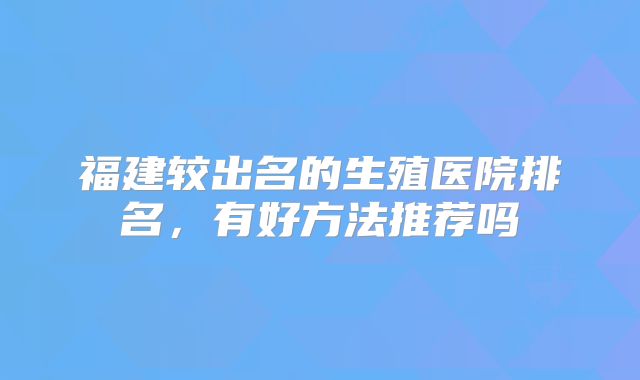 福建较出名的生殖医院排名,有好方法推荐吗