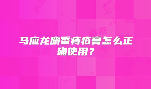 马应龙麝香痔疮膏怎么正确使用？