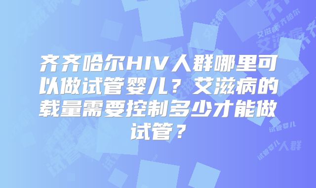 齐齐哈尔HIV人群哪里可以做试管婴儿?艾滋病的载量需要控制多少才能做试管?