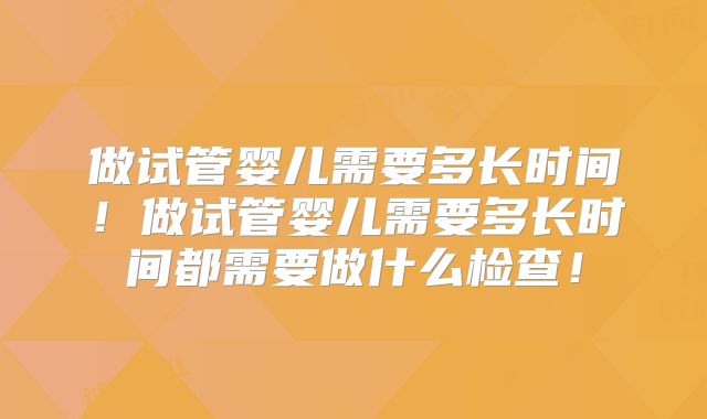 做试管婴儿需要多长时间!做试管婴儿需要多长时间都需要做什么检查!