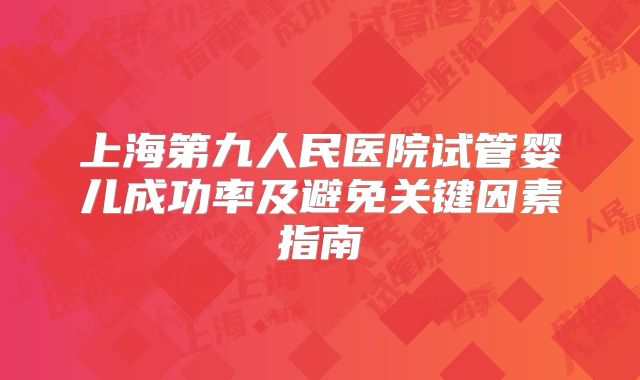 上海第九人民医院试管婴儿成功率及避免关键因素指南