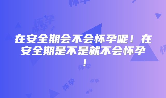 在安全期会不会怀孕呢！在安全期是不是就不会怀孕！