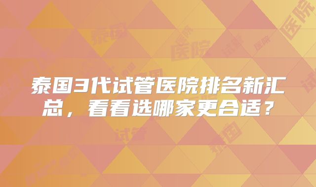 泰国3代试管医院排名新汇总,看看选哪家更合适?