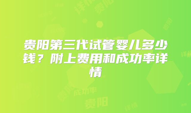 贵阳第三代试管婴儿多少钱?附上费用和成功率详情
