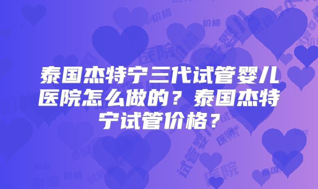 泰国杰特宁三代试管婴儿医院怎么做的？泰国杰特宁试管价格？