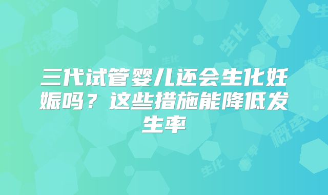 三代试管婴儿还会生化妊娠吗？这些措施能降低发生率