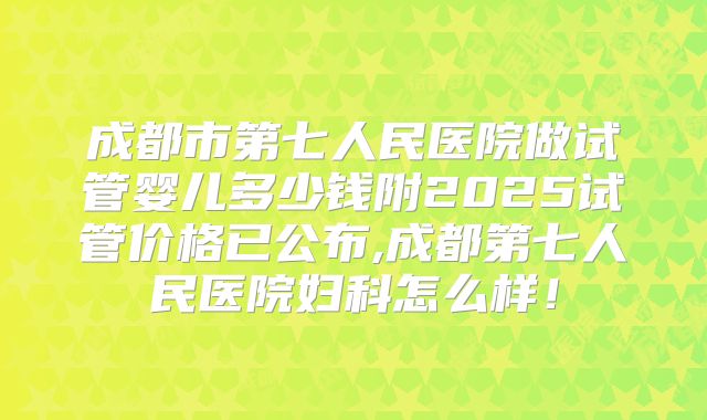 成都市第七人民医院做试管婴儿多少钱附2025试管价格已公布,成都第七人民医院妇科怎么样!