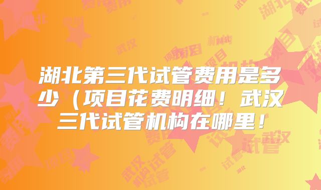 湖北第三代试管费用是多少(项目花费明细!武汉三代试管机构在哪里!