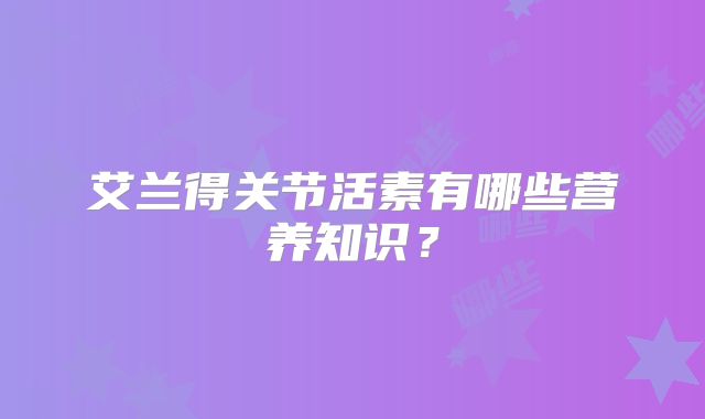 艾兰得关节活素有哪些营养知识？
