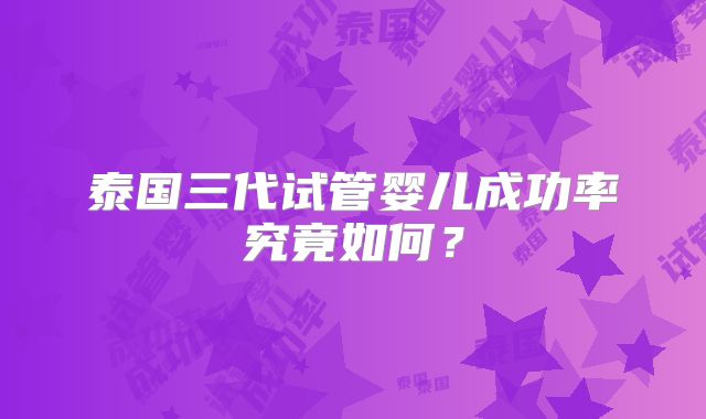 泰国三代试管婴儿成功率究竟如何？