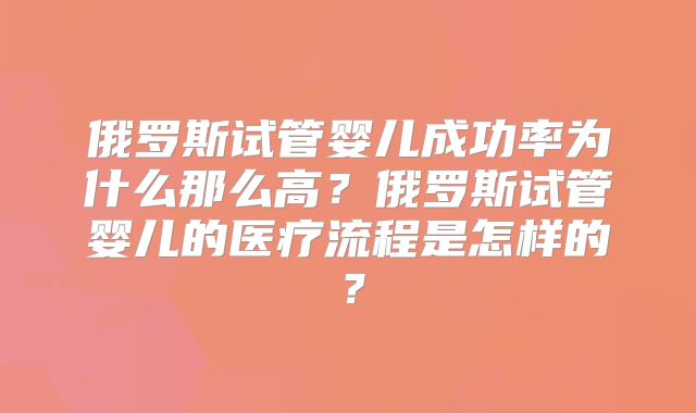 俄罗斯试管婴儿成功率为什么那么高？俄罗斯试管婴儿的医疗流程是怎样的？