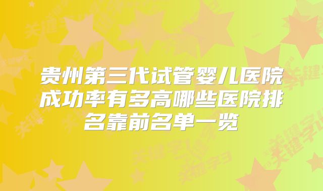 贵州第三代试管婴儿医院成功率有多高哪些医院排名靠前名单一览