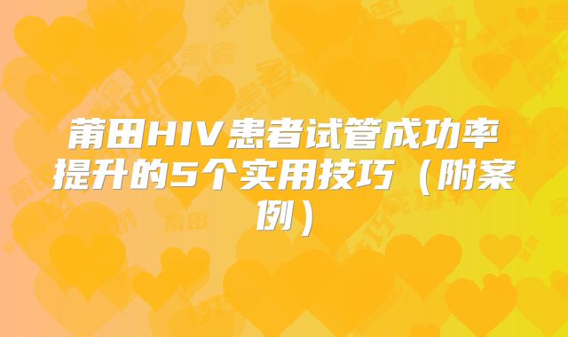 莆田HIV患者试管成功率提升的5个实用技巧（附案例）