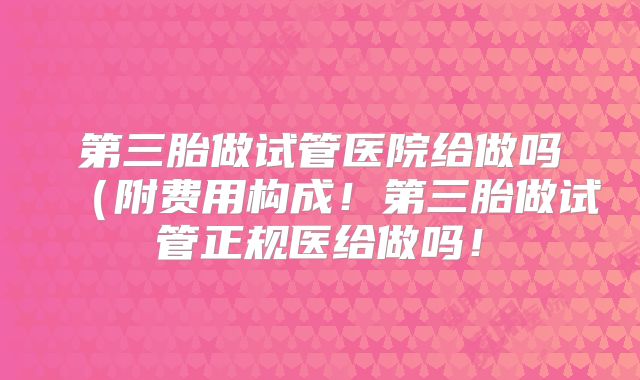 第三胎做试管医院给做吗(附费用构成!第三胎做试管正规医给做吗!